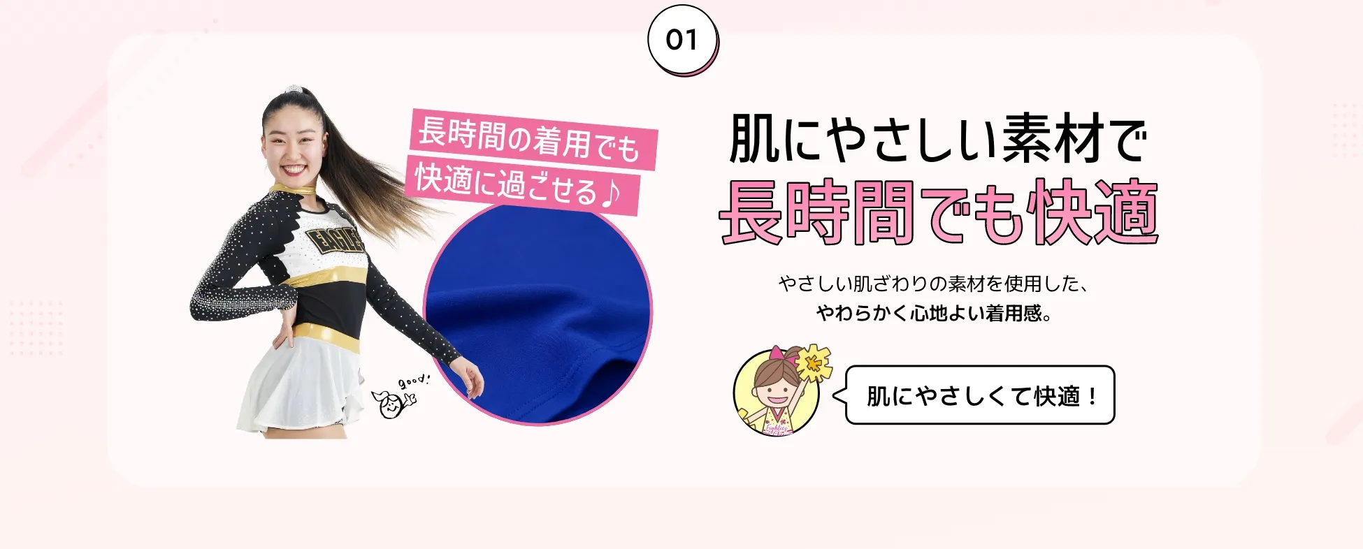肌にやさしい素材で長時間でも快適。やさしい肌ざわりの素材を使用した、やわらかく心地よい着用感。
